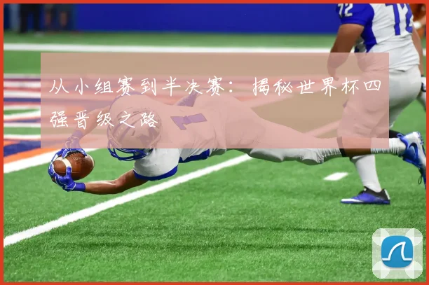 从小组赛到半决赛：揭秘世界杯四强晋级之路