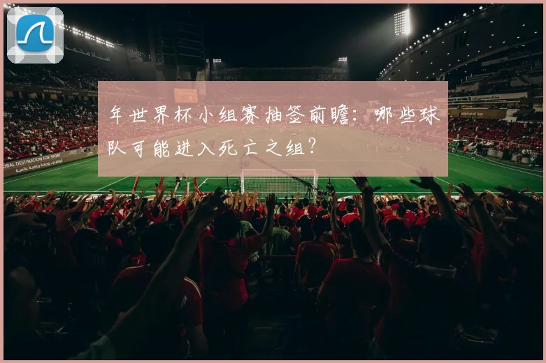 年世界杯小组赛抽签前瞻：哪些球队可能进入死亡之组？