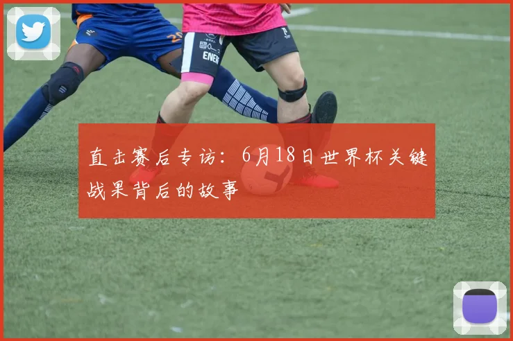 直击赛后专访：6月18日世界杯关键战果背后的故事