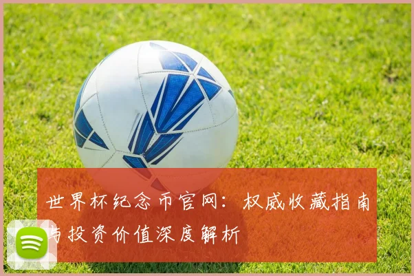 世界杯纪念币官网：权威收藏指南与投资价值深度解析