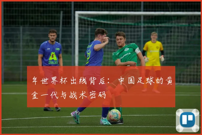 年世界杯出线背后：中国足球的黄金一代与战术密码